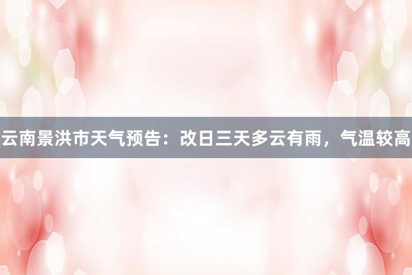 云南景洪市天气预告：改日三天多云有雨，气温较高