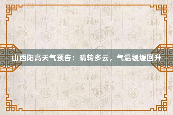山西阳高天气预告：晴转多云，气温缓缓回升