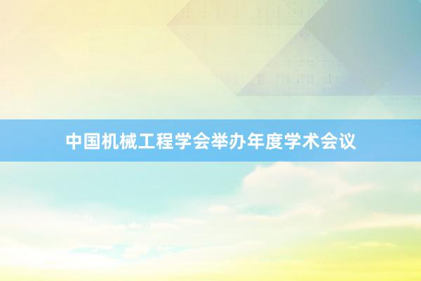 中国机械工程学会举办年度学术会议