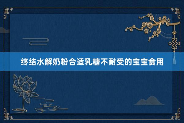 终结水解奶粉合适乳糖不耐受的宝宝食用