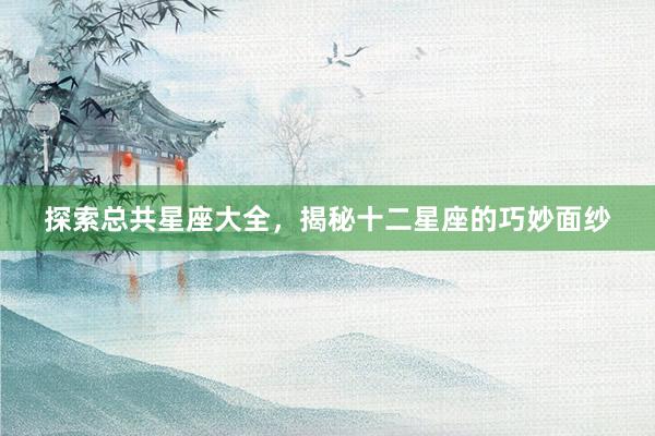 探索总共星座大全，揭秘十二星座的巧妙面纱