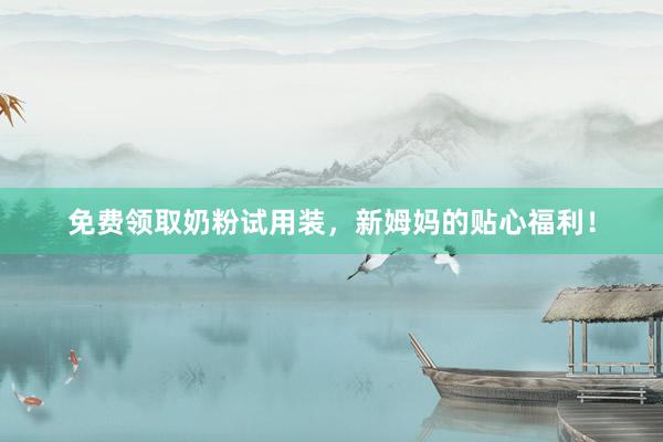 免费领取奶粉试用装，新姆妈的贴心福利！