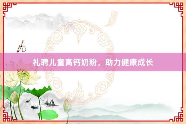 礼聘儿童高钙奶粉，助力健康成长