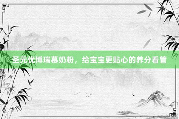 圣元优博瑞慕奶粉，给宝宝更贴心的养分看管